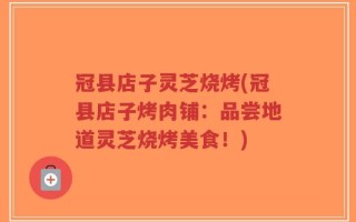 冠县店子灵芝烧烤(冠县店子烤肉铺：品尝地道灵芝烧烤美食！)