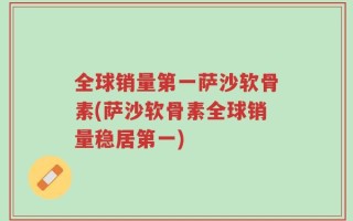 全球销量第一萨沙软骨素(萨沙软骨素全球销量稳居第一)