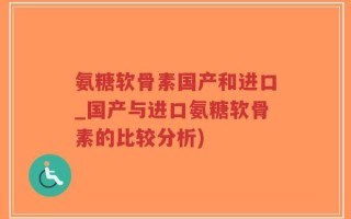 氨糖软骨素国产和进口_国产与进口氨糖软骨素的比较分析)