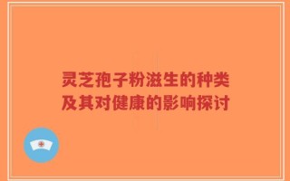 灵芝孢子粉滋生的种类及其对健康的影响探讨