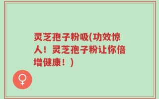 灵芝孢子粉吸(功效惊人！灵芝孢子粉让你倍增健康！)
