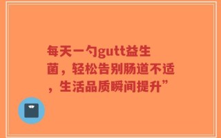 每天一勺gutt益生菌，轻松告别肠道不适，生活品质瞬间提升”