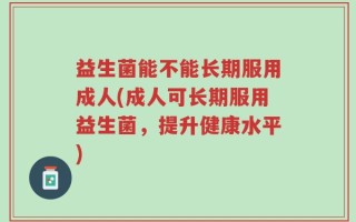 益生菌能不能长期服用成人(成人可长期服用益生菌，提升健康水平)