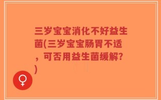 三岁宝宝消化不好益生菌(三岁宝宝肠胃不适，可否用益生菌缓解？)