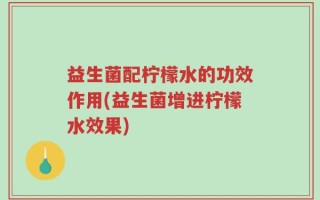 益生菌配柠檬水的功效作用(益生菌增进柠檬水效果)