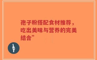 孢子粉搭配食材推荐，吃出美味与营养的完美结合”