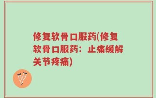 修复软骨口服药(修复软骨口服药：止痛缓解关节疼痛)