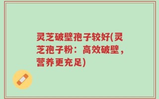 灵芝破壁孢子较好(灵芝孢子粉：高效破壁，营养更充足)