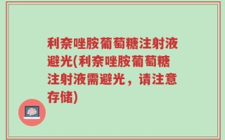 利奈唑胺葡萄糖注射液避光(利奈唑胺葡萄糖注射液需避光，请注意存储)
