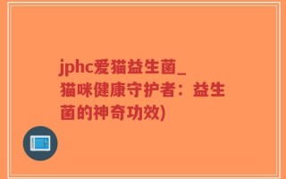 jphc爱猫益生菌_猫咪健康守护者：益生菌的神奇功效)