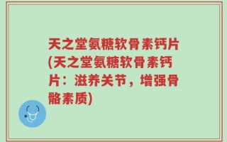 天之堂氨糖软骨素钙片(天之堂氨糖软骨素钙片：滋养关节，增强骨骼素质)