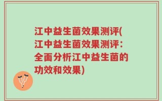 江中益生菌效果测评(江中益生菌效果测评：全面分析江中益生菌的功效和效果)