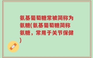 氨基葡萄糖常被简称为氨糖(氨基葡萄糖简称氨糖，常用于关节保健)