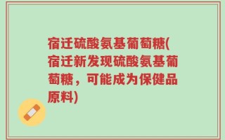 宿迁硫酸氨基葡萄糖(宿迁新发现硫酸氨基葡萄糖，可能成为保健品原料)