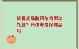 软骨素品牌钙尔奇型动礼盒？钙尔奇是保健品吗