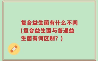 复合益生菌有什么不同(复合益生菌与普通益生菌有何区别？)