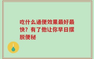 吃什么通便效果最好最快？有了他让你早日摆脱便秘