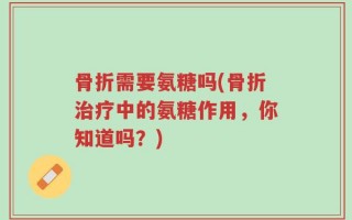 骨折需要氨糖吗(骨折治疗中的氨糖作用，你知道吗？)