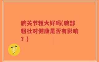 腕关节粗大好吗(腕部粗壮对健康是否有影响？)