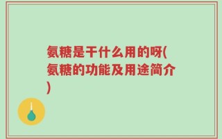 氨糖是干什么用的呀(氨糖的功能及用途简介)