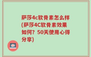 萨莎4c软骨素怎么样(萨莎4C软骨素效果如何？50天使用心得分享)
