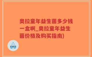 奥拉童年益生菌多少钱一盒啊_奥拉童年益生菌价格及购买指南)