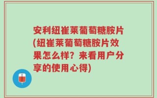 安利纽崔莱葡萄糖胺片(纽崔莱葡萄糖胺片效果怎么样？来看用户分享的使用心得)