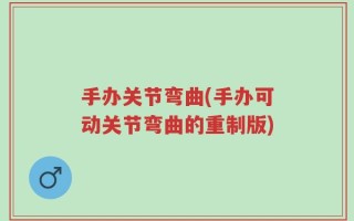 手办关节弯曲(手办可动关节弯曲的重制版)