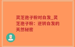 灵芝孢子粉对白发_灵芝孢子粉：逆转白发的天然秘密