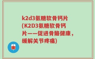 k2d3氨糖软骨钙片(K2D3氨糖软骨钙片——促进骨骼健康，缓解关节疼痛)