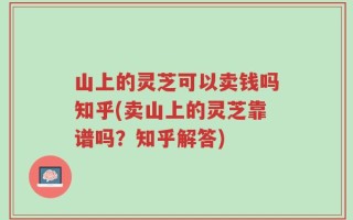 山上的灵芝可以卖钱吗知乎(卖山上的灵芝靠谱吗？知乎解答)