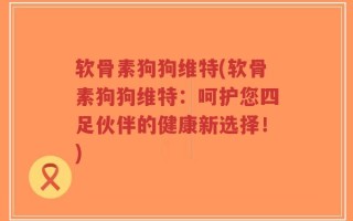 软骨素狗狗维特(软骨素狗狗维特：呵护您四足伙伴的健康新选择！)