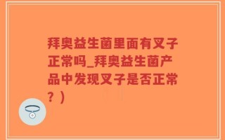 拜奥益生菌里面有叉子正常吗_拜奥益生菌产品中发现叉子是否正常？)