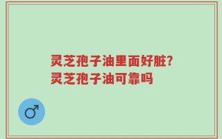 灵芝孢子油里面好脏？灵芝孢子油可靠吗