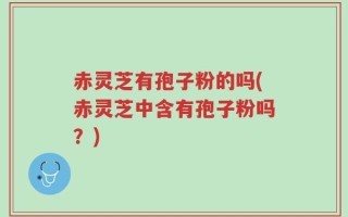 赤灵芝有孢子粉的吗(赤灵芝中含有孢子粉吗？)