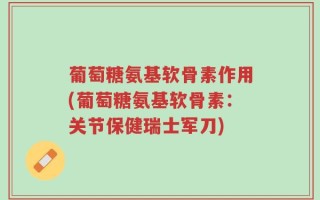 葡萄糖氨基软骨素作用(葡萄糖氨基软骨素：关节保健瑞士军刀)