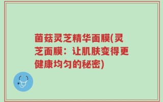 菌菇灵芝精华面膜(灵芝面膜：让肌肤变得更健康均匀的秘密)