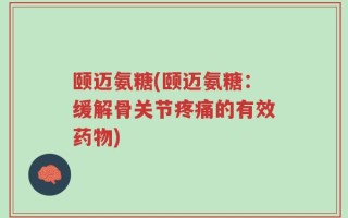 颐迈氨糖(颐迈氨糖：缓解骨关节疼痛的有效药物)