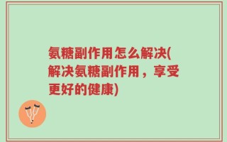 氨糖副作用怎么解决(解决氨糖副作用，享受更好的健康)