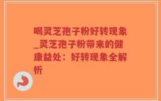 喝灵芝孢子粉好转现象_灵芝孢子粉带来的健康益处：好转现象全解析