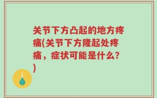 关节下方凸起的地方疼痛(关节下方隆起处疼痛，症状可能是什么？)