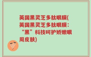 英国黑灵芝多肽眼膜(英国黑灵芝多肽眼膜：“黑”科技呵护娇嫩眼周皮肤)