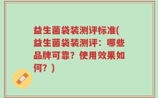 益生菌袋装测评标准(益生菌袋装测评：哪些品牌可靠？使用效果如何？)