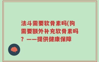 法斗需要软骨素吗(狗需要额外补充软骨素吗？——提供健康保障