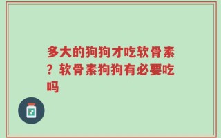 多大的狗狗才吃软骨素？软骨素狗狗有必要吃吗