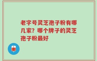 老字号灵芝孢子粉有哪几家？哪个牌子的灵芝孢子粉最好
