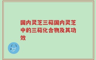 国内灵芝三萜国内灵芝中的三萜化合物及其功效