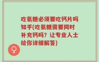 吃氨糖必须要吃钙片吗知乎(吃氨糖需要同时补充钙吗？让专业人士给你详细解答)