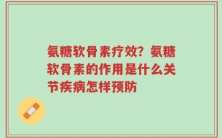 氨糖软骨素疗效？氨糖软骨素的作用是什么关节疾病怎样预防