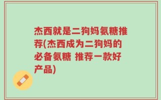 杰西就是二狗妈氨糖推荐(杰西成为二狗妈的必备氨糖 推荐一款好产品)